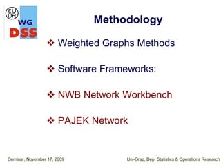 Methodology

                       Weighted Graphs Methods

                       Software Frameworks:

                       NWB Network Workbench

                       PAJEK Network


Seminar, November 17, 2009           Uni-Graz, Dep. Statistics & Operations Research
 