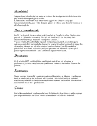 Shkathtësitë
Sot posedojmë teknologjinë më moderne botërore dhe kemi partneritet eksluziv me disa
prej mobilerive më prestigjioze italiane.
Kombinimet e panumërta, stilet e ndryshme, ngjyrat dhe kërkesat e juaja për
funksionalitet specific, janë vetëm disa prej gjërave të cilat ne jemi shumë të lumtur që ti
përmbushim për ju.

Puna e menaxhmentit:
Profili i lartë estetik dhe senzacioni unik i komforit që Gacaferi ju ofron, është rezultat i
procesit të krijimtarisë kreative që filloi për më shumë se 50 vite dhe dita e ditës
zhvillohet më tepër nga dizajnerët e kompanisë Gacaferi.]
Vizioni i Mehmet Gacaferi bëhet nga stafi profesional, dizajnerët, kolorist (ekspertë
ngjyrash), arkitetktë, ingjinierë dhe dizajnerë të enterierit.Analiza kontinuale të tregut dhe
vëmendja e fokusuar nga klienti e stimulon kerativitetin tonë. Me dhjetra skicime
punohen në baza ditore, vetëm disa prej tyre aprovohen me ndërtimin e prototipit të
punuar nga vet menaxhmenti i lartë ku testohen nga ekspertët teknik.

Distribuimi:
Qysh në vitin 1957 ku ishin fillet e prodhimtaris tonë,të ben për ta kuptuar se
prodhimtaria jon është e shpërndar me prodhimet e veta ne tër territorin e Kosovës dhe
jasht saj.

Promocioni:
Si qdo kompani tjeter qoftë vendase apo ndërkombëtare,dihet se fokusimi i tyre kryesor
është në media pasi që ato janë mjeti më i avancuar i informimit,pastaj në revista të
ndryshme,sponzorime të koncerteve rinore,humanitare.Por e rëndesishme është kualiteti i
suksesëshëm efikas dhe i qëndrueshëm.

Çmimi:
Pasi që kompania është prodhuese dhe kemi llojllojshmëri të prodhimeve atëher qmimet
janë në përputhshmëri me vlerën e mallit prodhues dhe efikasitetin e prodhimit.

 