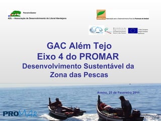 GAC Além Tejo Eixo 4 do PROMAR  Desenvolvimento Sustentável da  Zona das Pescas Aveiro, 25 de Fevereiro 2011 União Europeia Fundo Europeu dasPescas ADL – Associação de Desenvolvimento do Litoral Alentejano ParceiroGestor 
