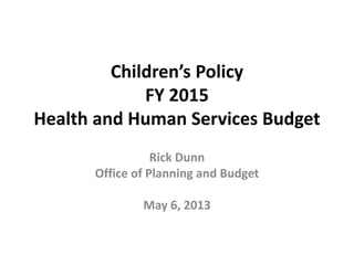 Children’s Policy
FY 2015
Health and Human Services Budget
Rick Dunn
Office of Planning and Budget
May 6, 2013
 