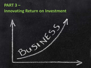 PART 3 –
Innovating Return on Investment
 