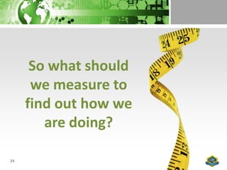 So what should
      we measure to
     find out how we
        are doing?

23
 