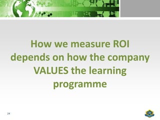 How we measure ROI
     depends on how the company
         VALUES the learning
             programme

24
 