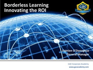 Borderless Learning
Innovating the ROI




                      Damien O’Donoghue
                        General Manager

                         GAC Corporate Academy
                          www.gacacademy.com
 