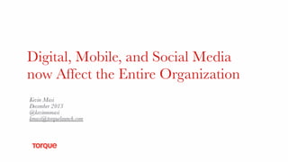 Digital, Mobile, and Social Media
now Affect the Entire Organization
Kevin Masi
December 2013
@kevinmmasi
kmasi@torquelaunch.com

 