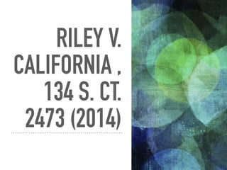 RILEY V.
CALIFORNIA ,
134 S. CT.
2473 (2014)
 
