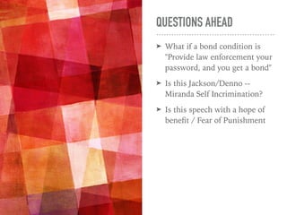 QUESTIONS AHEAD
➤ What if a bond condition is
"Provide law enforcement your
password, and you get a bond"
➤ Is this Jackson/Denno --
Miranda Self Incrimination?
➤ Is this speech with a hope of
beneﬁt / Fear of Punishment
 