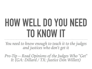 HOW WELL DO YOU NEED
TO KNOW IT
You need to know enough to teach it to the judges
and justices who don't get it
Pro-Tip -- Read Opinions of the Judges Who "Get"
It (GA: Dillard / TX: Justice Don Willett)
 