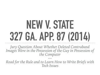 NEW V. STATE
327 GA. APP. 87 (2014)
Jury Question About Whether Deleted Contraband
Images Were in the Possession of the Guy in Possession of
the Computer
---
Read for the Rule and to Learn How to Write Briefs with
Tech Issues
 