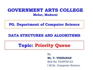 GOVERNMENT ARTS COLLEGE
Melur, Madurai
By
Mr. V. VEERANAN
Roll No: P22PCS123
I M.Sc. Computer Science
PG. Department of Computer Science
Topic: Priority Queue
DATA STRUTURES AND ALGORITHMS
 