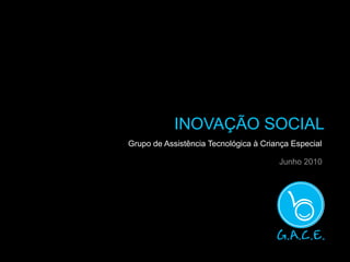 INOVAÇÃO SOCIAL
Grupo de Assistência Tecnológica à Criança Especial

                                       Junho 2010
 