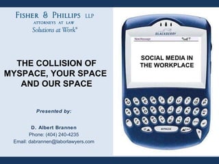 Presented by: D. Albert Brannen Phone: (404) 240-4235 Email: dabrannen@laborlawyers.com SOCIAL MEDIA IN THE WORKPLACE THE COLLISION OF MYSPACE, YOUR SPACE  AND OUR SPACE 