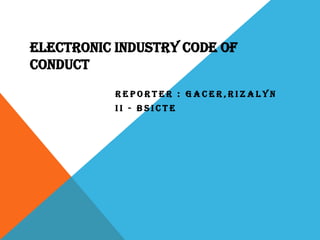 ELECTRONIC INDUSTRY CODE OF
CONDUCT
REPORTER : GACER,RIZALYN
II - BSICTE

 