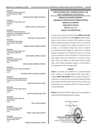 Miércoles 2 de septiembre de 2020 GACETA OFICIAL DE LA REPÚBLICA BOLIVARIANA DE VENEZUELA 451.055
Refrendado
El Ministro del Poder Popular para
el Proceso Social de Trabajo
(L.S.)
GERMAN EDUARDO PIÑATE RODRÍGUEZ
Refrendado
El Ministro del Poder Popular para
la Cultura
(L.S.)
ERNESTO EMILIO VILLEGAS POLJAK
Refrendado
El Ministro del Poder Popular para
la Educación y Vicepresidente Sectorial del
Socialismo Social y Territorial
(L.S.)
ARISTÓBULO IZTÚRIZ ALMEIDA
Refrendado
La Ministra del Poder Popular
para la Ciencia y Tecnología
(L.S.)
GABRIELA SERVILIA JIMÉNEZ RAMÍREZ
Refrendado
El Ministro del Poder Popular para
la Educación Universitaria
(L.S.)
CÉSAR GABRIEL TRÓMPIZ CECCONI
Refrendado
El Ministro del Poder Popular
para el Ecosocialismo
(L.S.)
OSWALDO RAFAEL BARBERA GUTIÉRREZ
Refrendado
El Ministro del Poder Popular para Hábitat y
Vivienda
(L.S.)
ILDEMARO MOISÉS VILLARROEL ARISMENDI
Refrendado
La Ministra del Poder Popular para las
Comunas y los Movimientos Sociales
(L.S.)
BLANCA ROSA EEKHOUT GÓMEZ
Refrendado
El Ministro del Poder Popular para el
Transporte
(L.S.)
HIPÓLITO ANTONIO ABREU PÁEZ
Refrendado
El Ministro del Poder Popular de
Obras Públicas
(L.S.)
RAÚL ALFONZO PAREDES
Refrendado
El Ministro del Poder Popular
para la Energía Eléctrica
(L.S.)
FREDDY CLARET BRITO MAESTRE
Refrendado
El Ministro de Estado para la
Nueva Frontera de Paz
(L.S.)
GERARDO JOSÉ IZQUIERDO TORRES
MINISTERIO DEL PODER POPULAR
DE COMERCIO NACIONAL
 