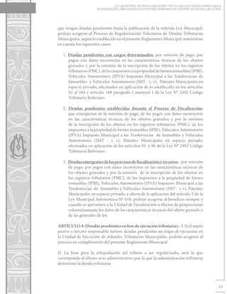 LEY MUNICIPAL DE REGULARIZACIÓN VOLUNTARIA DE DEUDAS TRIBUTARIAS
                     MUNICIPALESEL ÓRGANO LEGISLATIVO DEL GOBIERNO AUTÓNOMO MUNICIPAL DE LA PAZ




que tengan deudas pendientes hasta la publicación de la referida Ley Municipal,
podrán acogerse al Proceso de Regularización Voluntaria de Deudas Tributarias
Municipales, según lo establecido en el presente Reglamento Municipal, tomándose
en cuenta los siguientes casos:

  1. Deudas pendientes con cargos determinados: por omisión de pago, por
     pagos con datos incorrectos en las características técnicas de los objetos
     gravados y por la omisión de la inscripción de los objetos en los registros
     tributarios (PMC), de los impuestos a la propiedad de bienes inmuebles (IPBI),
     Vehículos Automotores (IPVA) Impuesto Municipal a las Trasferencias de
     Inmuebles y Vehículos Automotores (IMT - i, v), Patentes Municipales en
     espacio privado, efectuados en aplicación de lo establecido en los artículos
     92 al 104 y artículo 108 parágrafo I numeral 1 de la Ley N° 2492 Código
     Tributario Boliviano

  2. Deudas pendientes establecidas durante el Proceso de Fiscalización:
     que emergieron de la omisión de pago, de los pagos con datos incorrectos
     en las características técnicas de los objetos gravados y por la omisión
     de la inscripción de los objetos en los registros tributarios (PMC), de los
     impuestos a la propiedad de bienes inmuebles (IPBI), Vehículos Automotores
     (IPVA) Impuesto Municipal a las Trasferencias de Inmuebles y Vehículos
     Automotores (IMT - i, v), Patentes Municipales en espacio privado,
     efectuados en aplicación de los artículos 95 y 96 de la Ley N° 2492 Código
     Tributario Boliviano.

  3. Deudas emergentes de los procesos de fiscalización y en curso.- por omisión
     de pago, por pagos con datos incorrectos en las características técnicas de
     los objetos gravados y por la omisión de la inscripción de los objetos en
     los registros tributarios (PMC), de los impuestos a la propiedad de bienes
     inmuebles (IPBI), Vehículos Automotores (IPVA) Impuesto Municipal a las
     Trasferencias de Inmuebles y Vehículos Automotores (IMT - i, v), Patentes
     Municipales en espacio privado, a efecto de la aplicación del artículo 5 de la
     Ley Municipal Autonómica Nº 016, podrán acogerse al beneficio siempre y
     cuando se apersonen a la Unidad de Fiscalización a efectos de proporcionar
     voluntariamente los datos de las características técnicas del objeto gravado y
     de las generales de ley.

ARTÍCULO 8	(Deudas pendientes en fase de ejecución tributaria).- I. Si el sujeto
pasivo o tercero responsable tuviese deudas pendientes en etapa de ejecución en
la Unidad de Ejecución de Adeudos Tributarios Municipales, podrán acogerse al
proceso en cumplimiento del presente Reglamento Municipal.

II. La base para la reliquidación del tributo a ser regularizado, será la que
corresponda al último acto administrativo por la que la administración tributaria
determinó la deuda tributaria.




                                                                                             15
 