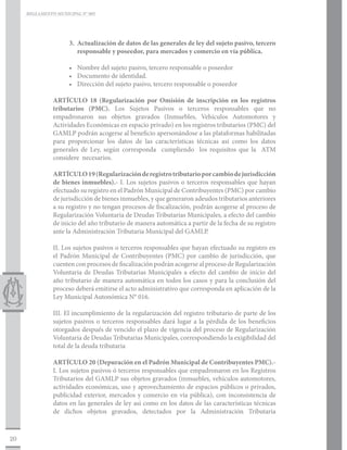 REGLAMENTO MUNICIPAL N° 005




                     3.	 Actualización de datos de las generales de ley del sujeto pasivo, tercero
                         responsable y poseedor, para mercados y comercio en vía pública.

                     •	 Nombre del sujeto pasivo, tercero responsable o poseedor
                     •	 Documento de identidad.
                     •	 Dirección del sujeto pasivo, tercero responsable o poseedor

               ARTÍCULO 18 (Regularización por Omisión de inscripción en los registros
               tributarios (PMC). Los Sujetos Pasivos o terceros responsables que no
               empadronaron sus objetos gravados (Inmuebles, Vehículos Automotores y
               Actividades Económicas en espacio privado) en los registros tributarios (PMC) del
               GAMLP podrán acogerse al beneficio apersonándose a las plataformas habilitadas
               para proporcionar los datos de las características técnicas así como los datos
               generales de Ley, según corresponda cumpliendo los requisitos que la ATM
               considere necesarios.

               ARTÍCULO 19 (Regularización de registro tributario por cambio de jurisdicción
               de bienes inmuebles).- I. Los sujetos pasivos o terceros responsables que hayan
               efectuado su registro en el Padrón Municipal de Contribuyentes (PMC) por cambio
               de jurisdicción de bienes inmuebles, y que generaron adeudos tributarios anteriores
               a su registro y no tengan procesos de fiscalización, podrán acogerse al proceso de
               Regularización Voluntaria de Deudas Tributarias Municipales, a efecto del cambio
               de inicio del año tributario de manera automática a partir de la fecha de su registro
               ante la Administración Tributaria Municipal del GAMLP.

               II. Los sujetos pasivos o terceros responsables que hayan efectuado su registro en
               el Padrón Municipal de Contribuyentes (PMC) por cambio de jurisdicción, que
               cuenten con procesos de fiscalización podrán acogerse al proceso de Regularización
               Voluntaria de Deudas Tributarias Municipales a efecto del cambio de inicio del
               año tributario de manera automática en todos los casos y para la conclusión del
               proceso deberá emitirse el acto administrativo que corresponda en aplicación de la
               Ley Municipal Autonómica N° 016.

               III. El incumplimiento de la regularización del registro tributario de parte de los
               sujetos pasivos o terceros responsables dará lugar a la pérdida de los beneficios
               otorgados después de vencido el plazo de vigencia del proceso de Regularización
               Voluntaria de Deudas Tributarias Municipales, correspondiendo la exigibilidad del
               total de la deuda tributaria

               ARTÍCULO 20 (Depuración en el Padrón Municipal de Contribuyentes PMC).-
               I. Los sujetos pasivos ó terceros responsables que empadronaron en los Registros
               Tributarios del GAMLP sus objetos gravados (inmuebles, vehículos automotores,
               actividades económicas, uso y aprovechamiento de espacios públicos o privados,
               publicidad exterior, mercados y comercio en vía pública), con inconsistencia de
               datos en las generales de ley así como en los datos de las características técnicas
               de dichos objetos gravados, detectados por la Administración Tributaria



20
 