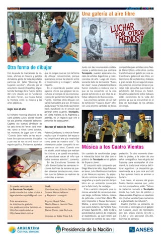 Página 4                                                                                                                          LA GACETA DE TECNÓPOLIS
                                                                                  Una galería al aire libre




Otra forma de dibujar                                                             Junto con las innumerables instala-
                                                                                  ciones y exhibiciones que contiene
                                                                                                                           compartidas para artistas como Naz-
                                                                                                                           za Stencil (foto), entre otros. Juntos
Con la ayuda de marcadores de co-       que no tengan que ver con la forma        Tecnópolis, pueden apreciarse mu-        transformaron el galpón en una ex-
lores, afiches en blanco y palillos     de dibujar convencional, porque           rales de artistas Argentinos y colec-    traordinaria galería al aire libre, un
de batería, gente de todas las edades   queríamos recrear la relación entre       cionistas de arte. Luego del impre-      testimonio de sus talentos y trabajos
participa del taller “Hooning: Di-      el movimiento y la imagen”, señala        sionante éxito de la muestra “Fuera      a gran escala. En un segundo espa-
bujando sonidos”, ofrecido por el       Capetto.                                  de Línea”, Lucas y Soledad Zambrano      cio podemos encontrar obras en pa-
arquitecto Leandro Capetto y el gui-       En el espectáculo pueden verse         fueron invitados a colaborar con lo      redes más pequeñas que rodean la
tarrista Santiago de la Fuente dentro   algunos chicos que golpean las es-        que se ha convertido en la más           exhibición del Cirque du Soleil.
del ciclo ideado por la Fundación       culturas al compás de las improvisa-      grande exhibición al aire libre de ar-   Desafortunadamente estos trabajos
de León Ferrari, que busca borrar       ciones del guitarrista Santiago de la     tistas callejeros de Buenos Aires.       están escondidos de la vista del
la frontera entre la música y las       Fuente, mientras otros dibujan con           Las enormes paredes de un hall        público ya que se encuentran en el
artes plásticas.                        varios marcadores a la vez. El músico     de exhibición “Espacio Joven” ofre-      área de backstage de los artistas
                                        asegura que “lo más lindo que tienen      cen una enorme cantidad de lonas         circenses.
Jugar con el arte                       estas esculturas es el vínculo que
                                        generan entre la gente. Tecnópolis,
El nombre Hooning proviene de la        en cierta manera, es la Argentina y,
calle porteña Junín, donde residen      además, es un espacio que une a
los dos jóvenes creadores del taller.   personas de todas partes”.
Capetto dio vueltas alrededor de
las seis obras de Ferrari para ense-    Recrear el estilo de Ferrari
ñar, tanto a niños como adultos,
las maneras de jugar con el arte.       Paloma Zambrano, la nieta de Ferrari
“Cuando León habla de las escul-        explica que el objetivo del espacio
turas dice que son sonidos dibujados    es “amplificar el arte y la creatividad
y por eso se nos ocurrió hacer un       como parte de nuestra vida”. “Es
registro gráfico. Pensamos aparatos     interesante poder compartir la ex-
                                        periencia con otros. Cuando vino
                                        mi abuelo, vio el trabajo que realizan
                                                                                  Música a los Cuatro Vientos
                                        los chicos y se quedó encantado.          Un cuarteto de saxofonistas juega        pretación. En otro momento diver-
                                        Las esculturas sacan al niño que          e interactúa todos los días con el       tido, la platea, a la orden de una
                                        todos tenemos adentro”, comenta.          público de Tecnópolis en el galpón       señal coreográfica, hace el grito del
                                           En las Esculturas Sonoras de           de Espacio Joven.                        Sapucay para acompañar al cha-
                                        León Ferrari todas las semanas in-           El conjunto está compuesto por        mamé, la tradicional música del li-
                                        clusive los fines de semana se pue-       Diego Maurizi en alto, Jorge Palanuer    toral argentino. La despedida ge-
                                        den observar bandas en vivo, mien-        en tenor, Julio Martínez en barítono     neralmente es a puro rock and roll
                                        tras que los talleres se realizan de      y Leo Heras en soprano. Su espec-        y hay quienes hasta se animan a
                                        miércoles a viernes.                      táculo combina música, alegres co-       bailarlo.
                                                                                  reografías y la participación del pú-       Leo Heras, el soprano del grupo
                                                                                  blico en un ambiente convocado           Cuatro Vientos expresa que, junto
  Si querés participar de               Staff:                                    por la felicidad y la nostalgia.         con sus compañeros, están “felices
  La Gaceta de Tecnópolis               Coordinación y Edición General:              Este cuarteto interpreta una in-      de habernos sumado a Tecnópolis
  podés mandar tus notas o fotos a      Susana Weinschelbaum                      mensa variedad de piezas que abar-       donde hay todo tipo de público y
  lagacetadetecnopolis@gmail.com        y Alejandro Lucangioli.                   can tango, sinfonías, boleros, música    clases sociales. Elegimos un repertorio
                                                                                  de películas –como Stars Wars, Mi-       con mucha variedad para sumarnos
  Este semanario es                     Equipo: Guadi Calvo,                      sión Imposible o Nueve Semanas y         a la pluralidad y la inclusión”.
  de distribución gratuita.             Martín Blanco, Jazmín Chao.               Media– y series televisivas –desde          Cuatro Vientos se presenta de
  Los podés encontrar también en:       Asesoramiento:                            Los Locos Adams y la Pantera Rosa        miércoles a domingos en el galpón
  http://tecnopolis.educ.ar             Daniel Ponzo, José De Luca.               al Súper Agente 86–. Esto le da la       del Espacio Joven de Tecnópolis
  http://www.telam.com.ar                                                         posibilidad al público de integrarse     con dos shows diarios (14.30 y
                                        Impreso en Kollor Press S.A.              al espectáculo, ya que tienen que        15.30) y uno adicional (16.30),
                                                                                  reconocer el nombre de cada inter-       los fines de semana.
 