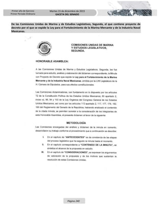 Primer año de Ejercicio
Primer Periodo Ordinario
Martes 15 de diciembre de 2015
GACETA DEL SENADO
Página 240
De las Comisiones Unidas de Marina y de Estudios Legislativos, Segunda, el que contiene proyecto de
decreto por el que se expide la Ley para el Fortalecimiento de la Marina Mercante y de la Industria Naval
Mexicanas.
 
