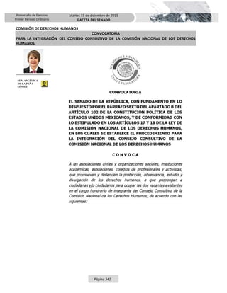 Primer año de Ejercicio
Primer Periodo Ordinario
Martes 15 de diciembre de 2015
GACETA DEL SENADO
Página 342
COMISIÓN DE DERECHOS HUMANOS
CONVOCATORIA
PARA LA INTEGRACIÓN DEL CONSEJO CONSULTIVO DE LA COMISIÓN NACIONAL DE LOS DERECHOS
HUMANOS.
SEN. ANGÉLICA
DE LA PEÑA
GÓMEZ
 