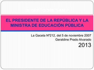 La Gaceta Nº212, del 5 de noviembre 2007
Geraldine Prado Alvarado
2013
DECRETO 34075-MEP
EL PRESIDENTE DE LA REPÚBLICA Y LA
MINISTRA DE EDUCACIÓN PÚBLICA
 