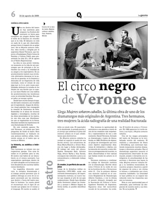 6          24 de agosto de 2009                                                                                                                                       La gaceta



VeRÓNICA LÓPeZ GARCÍA
                                         4

U
             na vez dentro del teatro    Escena de la obra
             no hay anestesia para       de teatro Mujeres
             ninguno. La frontera del    soñaron caballos.
             escenario se borra para     Foto: Roberto
compartir sin ningún disfraz todo        Blenda
el dolor de la fractura sin remedio
que es la vida. El bálsamo no está
en nada de lo que ahí observable,
porque tiene el impacto de un golpe
seco. Así es Mujeres soñaron caba-
llos, obra escrita y dirigida por el
argentino Daniel Veronese, que tra-
jeron a Guadalajara Teatro Línea de
Sombra y Cultura UdeG, para pre-
sentarla los días 25 y 26 de agosto
en el Teatro Experimental.
    La obra es una acción violenta,
un momento en la vida de seis per-
sonajes que de principio a fin ex-
tienden sus venas y la vitalidad de
su sangre a los espectadores. Es un
acontecimiento teatral cuya revolu-
ción alternativa descansa en la pu-




                                                             El circo negro
reza de su apuesta, en la limpieza y
desnudez de un fragmento de vida
recortado, como el retrato de una
pipa que no lo es, pero cuyas posi-
bilidades detienen la mirada en los
límites de una ficción que es espe-




                                                                  de Veronese
jo. Los lazos filiales son una cadena
de acontecimientos tan tenebrosos
como la intimidad familiar. Esa que
se calla o se escupe a gritos.
    Desde hace mucho tiempo el espa-
cio del teatro comenzó a ser invadido
por el espectáculo. Juegos de efectis-
mo visual gratuitos han conseguido
la creación de fenómenos de feria.
Sostenidas en el abuso de recursos
digitales y tecnológicos, muchas de
                                                             Llega Mujeres soñaron caballos, la última obra de uno de los
las obras presentadas en los teatros,
no son otra cosa que divertimen-
                                                             dramaturgos más originales de Argentina. Tres hermanos,
tos que se engolosinan en la forma.
Abundan también las repeticiones de
                                                             tres mujeres: la ácida radiografía de una realidad fracturada
una dramaturgia de fórmula.
    En este contexto aparece Da-                             telón no existe más. El espectador         Hoy tenemos la oportunidad de         ros, El hombre de arena y Circone-
niel Veronese, un artista que hace                           es la alambrada, la pesada puerta y    acercarnos a esa apuesta a través de      gro. En 1999 aparecen La noche de-
preguntas de fondo al teatro. Esos                           el cerrojo que aceleran el pulso del   uno de los creadores más importan-        vora a sus hijos y Mujeres soñaron
cuestionamientos se traducen en                              encierro urbano en el que cohabi-      tes y representativos de ese y este       caballos.
una postura estética sólida, triste-                         tamos para destruirnos.                momento. Daniel Veronese, formado            Uno de los rasgos principales
mente escasa en el teatro que se                                 En Mujeres soñaron caballos la     en dramaturgia y teatro de títeres,       del teatro de Veronese es la revi-
monta en México.                                             verdad no soportó el asalto de una     funda, en 1989, Periférico de objetos,    talizada noción del realismo. El
                                                             ficción severa. Las actuaciones de     un grupo de investigación que tuvo        realismo y naturalismo de Ibsen
La historia, su estética e intér-                            Rosa María Bianchi y Arturo Ríos,      como objetivo experimentar diná-          y Strindberg, que continúan repi-
pretes                                                       son sin lugar a dudas destacadas.      micas de intérpretes y objetos, con       tiendo torpemente muchos drama-
Tres hermanos se reúnen con sus                              El trabajo del resto del elenco:       la intención de convertir a estos últi-   turgos y directores actuales. Hoy el
respectivas parejas. Una cena fa-                            Sophie Alexander Katz, Antonio         mos en protagonistas de la acción, es     dramaturgo argentino renueva el
miliar es el pretexto para la cita.                          Vega, Arturo Barba y Ana Zavala,       decir, descentralizar el foco natural     temperamento observador de este
El motivo real habrá de ser descu-                           consiguen dar cohesión y peso a un     que habían tenido los actores en el       mundo, acepta e interpreta con in-
bierto en el mismo escenario. Los                            extraordinario y elaborado trabajo     teatro.                                   teligencia la simultaneidad de las
espectadores participan dentro de                            escénico.                                  Veronese comienza a combinar          acciones y discursos que hacen la
                                         teatro




un salón ahogado con la misma aus-                                                                  su trabajo de dirección escénica          vida. Mujeres soñaron caballos lle-
tera decadencia de nuestras habita-                          El creador, la periferia de sus ob-    con la dramaturgia. Escribe obras         ga a la metáfora tremendista de
ciones familiares.                                           jetos                                  como Crónica de la caída de uno           nuestros propios claustros a partir
    La magnífica dirección escé-                             Luego de la dictadura militar en       de los hombres de ella y Variaciones      de exponer de cerca y sin vitrina
nica, la enérgica dramaturgia y                              Argentina (1976-1983), surge una       sobre B... Con la primera obtiene         ni telones, a intérpretes que viven
el trabajo actoral permiten que el                           corriente dramatúrgica y de experi-    una mención especial en el con-           nuestras realidades. La intimidad
público obtenga un zoom de un es-                            mentación escénica, un nuevo tea-      curso Rioplatense de Dramaturgia          se hace pública en un espacio tan
pacio accionado por las miserias,                            tro que impacta al arte de ese país    Alberto Candeau, y con la última          reducido como las respuestas que
que dentro y fuera del teatro pue-                           sudamericano. Desde hace décadas       el premio Arlequín otorgado por           aún no tenemos.
blan lo humano. La cuarta pared                              dicho fenómeno rebasó las fronte-      la Asociación de Críticos e Inves-           Esta es una oportunidad para el
se reconstruye con el rigor de un                            ras y, aunque a México llegara de      tigadores Teatrales de Argentina.         sobresalto, para enfrentar las des-
mundo que golpea con el cuerpo y                             forma tardía, es posible identificar   Siguieron otras: Del maravilloso          gracias de nuestra razón y sus lími-
el lenguaje. El cuento se acabó, el                          sus ecos.                              mundo de los animales: los corde-         tes. No se la pierda. [
 