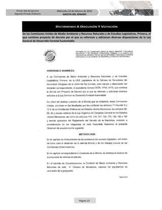 Primer año de Ejercicio
Segundo Periodo Ordinario
Miércoles 24 de febrero de 2016
GACETA DEL SENADO
Página 23
DICTÁMENES A DISCUSIÓN Y VOTACIÓN
De las Comisiones Unidas de Medio Ambiente y Recursos Naturales y de Estudios Legislativos, Primera, el
que contiene proyecto de decreto por el que se reforman y adicionan diversas disposiciones de la Ley
General de Desarrollo Forestal Sustentable.
 