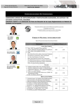 Primer año de Ejercicio
Segundo Periodo Ordinario
Miércoles 24 de febrero de 2016
GACETA DEL SENADO
Página 46
COMUNICACIONES DE COMISIONES
COMISIONES UNIDAS DE ANTICORRUPCIÓN Y PARTICIPACIÓN CIUDADANA, DE JUSTICIA Y DE
ESTUDIOS LEGISLATIVOS, SEGUNDA
Calendario relativo a la celebración de Foros de Discusión de las Leyes Reglamentarias en Materia de
Combate a la Corrupción.
SEN. PABLO
ESCUDERO
MORALES
SEN. FERNANDO
YUNES MÁRQUEZ
SEN. ALEJANDRO
DE JESÚS ENCINAS
RODRÍGUEZ
 