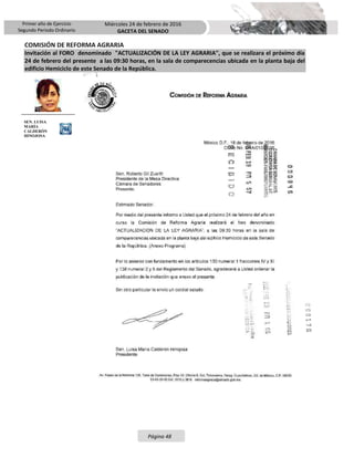 Primer año de Ejercicio
Segundo Periodo Ordinario
Miércoles 24 de febrero de 2016
GACETA DEL SENADO
Página 48
COMISIÓN DE REFORMA AGRARIA
Invitación al FORO denominado "ACTUALIZACIÓN DE LA LEY AGRARIA", que se realizara el próximo día
24 de febrero del presente a las 09:30 horas, en la sala de comparecencias ubicada en la planta baja del
edificio Hemiciclo de este Senado de la República.
SEN. LUISA
MARÍA
CALDERÓN
HINOJOSA
 
