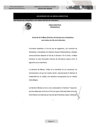Primer año de Ejercicio
Segundo Periodo Ordinario
Miércoles 24 de febrero de 2016
GACETA DEL SENADO
Página 5
ACUERDOS DE LA MESA DIRECTIVA
Del Senado de la República, con motivo del Día de la Bandera.
 
