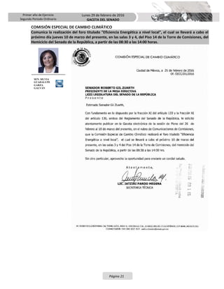 Primer año de Ejercicio
Segundo Periodo Ordinario
Lunes 29 de febrero de 2016
GACETA DEL SENADO
Página 21
COMISIÓN ESPECIAL DE CAMBIO CLIMÁTICO
Comunica la realización del foro titulado "Eficiencia Energética a nivel local", el cual se llevará a cabo el
próximo día jueves 10 de marzo del presente, en las salas 3 y 4, del Piso 14 de la Torre de Comisiones, del
Hemiciclo del Senado de la República, a partir de las 08:30 a las 14:00 horas.
SEN. SILVIA
GUADALUPE
GARZA
GALVÁN
 