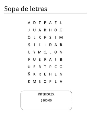 Sopa de letras
A D T P A Z L
J U A B H O O
O L X F S I M
S I I I D A R
L Y M Q L O N
F U E R A I B
U E R T P C O
Ñ K R E H E N
K M S O P L V
INTERIORES:
$100.00
 