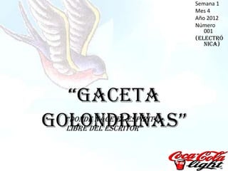 Semana 1
                            Mes 4
                            Año 2012
                            Número
                               001
                            (Electró
                               nica)




  “Gaceta
Golondrinas”
  “donde nace el espíritu
  libre del escritor”
 