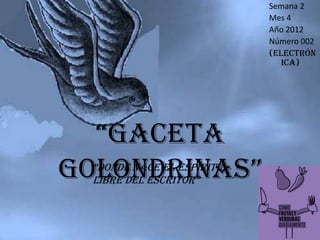 Semana 2
                            Mes 4
                            Año 2012
                            Número 002
                            (Electrón
                               ica)




  “Gaceta
Golondrinas”
  “donde nace el espíritu
  libre del escritor”
 
