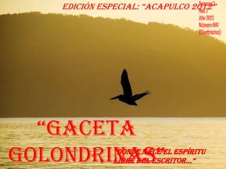 Semana 2
    edición especial: “acapulco 2012”
                                  Mes 7
                                     Año 2012
                                     Número 007
                                     (Electrónica)




  “Gaceta
Golondrinas”    “donde nace el espíritu
                libre del escritor…”
 