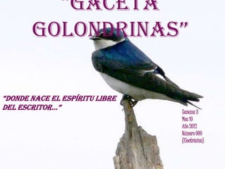 “Gaceta
       Golondrinas”

“donde nace el espíritu libre
del escritor…”
                                Semana 3
                                Mes 10
                                Año 2012
                                Número 009
                                (Electrónica)
 