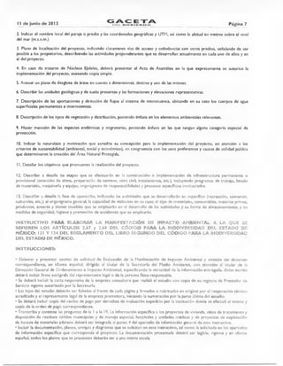 II de junio de 2013 G (C E-FAII) EL G•=1, EIL I E Ft Página 7
2. Indicar el nombre local del paraje o predio y las coordenadas geográficas y UTM, así como la altitud en metros sobre el nivel
del mar (m.s.n.m.).
3. Plano de localización del proyecto, indicando claramente vías de acceso y colindancias con otros predios, señalando de ser
posible a los propietarios, describiendo las actividades preponderantes que se desarrollan actualmente en cada uno de ellos y en
el del proyecto.
4. En caso de tratarse de Núcleos Ejidales, deberá presentar el Acta de Asamblea en la que expresamente se autorice la
implementación del proyecto, anexando copia simple.
5. Anexar un plano de desglose de áreas en cuanto a dimensiones, destino y uso de las mismas.
6. Describir las unidades geológicas y de suelo presentes y las formaciones y elevaciones representativas.
7. Descripción de las aportaciones y dirección de flujos al sistema de microcuenca, ubicando en su caso los cuerpos de agua
superficiales permanentes e intermitentes.
8. Descripción de los tipos de vegetación y distribución, poniendo énfasis en los elementos ambientales relevantes.
9. Hacer mención de las especies endémicas y migratorias, poniendo énfasis en las que tengan alguna categoría especial de
protección.
10. Indicar la naturaleza y motivación que acredite su concepción para la implementación del proyecto, en atención a los
criterios de sustentabilidad (ambiental, social y económico), en congruencia con los usos preferentes y causas de utilidad pública
que determinaron la creación del Área Natural Protegida.
I 1. Detallar los objetivos que promueven la realización del proyecto.
12. Describir a detalle las etapas que se efectuarán en la construcción o implementación de infraestructura permanente o
provisional (selección de sitios, preparación de terreno, obra civil, instalaciones, etc.), incluyendo programas de trabajo, listado
de materiales, maquinaría y equipo, organigrama de responsabilidades y procesos específicos involucrados.
13. Describir a detalle la fase de operación, indicando las actividades que se desarrollarán en específico (recreación, comercio,
culturales, etc.); el organigrama general; la capacidad de visitantes en su caso; el tipo de materiales, consumibles, materias primas,
productos, enseres y bienes muebles que se emplearán en el desarrollo de las actividades y su forma de almacenamiento; y las
medidas de seguridad, higiene y prevención de accidentes que se emplearán.
INSTRUCTIVO PARA ELABORAR LA MANIFESTACIÓN DE IMPACTO AMBIENTAL A LA QUE SE
REFIEREN LOS ARTICUL•S 2.67 y 2.68 DEL CÓDIGO PARA LA BIODIVERSIDAD DEL ESTAD. E
MÉXICO; 121 Y 124 DEL REGLAMENTO DEL LIBRO SEGUNDO DEL CÓDIGO PARA LA BIODIVERSIDAD
DEL ESTADO DE MÉXICO.
INSTRUCCIONES:
• Elaborar y presentar escrito de solicitud de Evaluación de la Manifestación de Impacto Ambiental y emisión del dictamen
correspondiente, en idioma español, dirigido al titular de la Secretaría del Medio Ambiente, con atención al titular de la
Dirección General de Ordenamiento e Impacto Ambiental, especificando la veracidad de la información entregada, dicho escrito
deberá incluir firma autógrafa del representante legal o de la persona física responsable.
• Se deberá incluir la carta responsiva de la empresa consultora que realizó el estudio con copia de su registro de Prestador de
Servicio vigente autorizado por la Secretaría.
• Las fojas del estudio deberán ser foliadas al frente de cada página y firmadas o rubricadas en original por el responsable técnico
acreditado y el representante legal de la empresa promotora, iniciando la numeración por la parte última del estudio.
• Se deberá incluir copia del recibo de pago por derechos de evaluación expedido por la institución donde se efectuó el mismo y
copia de la orden de pago correspondiente.
• Transcriba y conteste las preguntas de la 1 a la 19. La información específica a los proyectos de vivienda, sitios de tratamiento y
disposición de residuos sólidos municipales y de manejo especial, hospitales y unidades médicas y de proyectos de explotación
de bancos de materiales pétreos deberá ser integrada al punto 4 del apartado de información general de este instructivo.
• Incluir la documentación, planos, croquis y diagramas que se solicitan en este instructivo, así como la solicitada en los apartados
de información específica que corresponda al proyecto. La documentación presentada deberá ser legible, vigente y en idioma
español, todos los planos que se presenten deberán ser a una misma escala.
 