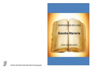 EMPEZANDO EN CASA
Gaceta literaria
CEDE GUANAJUATO.
Centro de Desarrollo Educativo Guanajuato
 