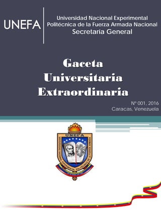 Gaceta
Universitaria
Extraordinaria
Nº 001, 2016
Caracas, Venezuela
Universidad Nacional Experimental
Politécnica de la Fuerza Armada Nacional
Secretaría General
 