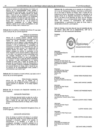 10 GACETAOFICIAL DE LA REPÚBLICABOLIVARIANA DE VENEZUELA Nº 6.151 Extraordinario
aplicará un sistema de multas descritas en el mismo, sin
perjuicio de las responsabilidades civiles, penales y
administrativas a que hubiere lugar. Los usuarios que son
financiados a través del Presente Decreto con Rango,
Valor y Fuerza de Ley, se considerarán productores de
bienes y servicios de interés público y, por consiguiente,
estarán sometidos a las leyes que rigen esta materia. A
los aportantes que incumplan o violen este Decreto con
Rango, Valor y Fuerza de Ley, se les aplicará las
disposiciones consagradas en el Código Orgánico
Tributario, además de las multas contempladas en este
Decreto con Rango, Valor y Fuerza de Ley."
Artículo 14. Se modifica el contenido del artículo 47, que pasa
a ser el artículo 49, en la forma siguiente:
"Multas por incumplimiento
de las normas de financiamiento
Artículo 49. A quienes hubieren obtemdo recursos
provenientes de la autoridad nacional con competencia en
materia de ciencia, tecnología, innovación y sus
aplicaciones o de sus órganos o entes adscritos, para el
desarrollo de alguna actividad científica, tecnológica, de
innovación o de sus aplicaciones, e incumplieren las
estipulaciones acordadas en los reglamentos que rigen el
otorgamiento de tales recursos y las disposiciones del
presente Decreto con Rango, Valor y Fuerza de Ley;
deberán reintegrar los recursos no jusüficados; no les
serán otorgados nuevos recursos durante un lapso de dos
a cinco años; y se le aplicarán multas comprendidas entre
diez Unidades Tributarias (JO U. T.) y cincuenta mil
Unidades Tributarias (50.000 U. T.),· que serán canceladas
en la tesorería del ente o a cargo del órgano otorgante de
los recursos; y serán determinadas por la máxima
autoridad de dicho ente u órgano de acuerdo con la
gravedad del incumplimiento, al tipo de financiamiento y
al monto otorgado, conforme lo establezca el Reglamento
del presente Decreto con Rango, Valor y Fuerza de Ley,
sin perjuicio de las responsabilidades civiles, penales y
administrativas a que hubiere lugar."
Artículo 15. Se incorpora un nuevo artículo, que pasa a ser el
artículo 60, en la forma siguiente:
''Ilícitos formales y materiales
Artículo 60. Los ilícitos que se originen por el
incumplimiento de los deberes formales y materiales, se
regirán conforme a fo dispuesto en el Código Orgánico
Tributario."
Artículo 16. Se incorpora una disposición transitoria, en la
forma siguiente:
DISPOSICIÓN TRANSITORIA
Única. El Ejecutivo Nacional tendrá un plazo de un año a
partir de la publicación del presente Decreto con Rango,
Valor y Fuerza de ley, para dictar los reglamentos
necesarios del Presente Decreto con Rango, Valor y Fuerza
de Ley.
Artículo 17°. Se modifica la disposición Derogatoria Única, en
la forma siguiente:
DISPOSICIÓN DEROGATORIA
Única: Se deroga el numeral 4 del artículo 2 y el artículo
8° del Reglamento Parcial de la Ley Orgánica de Ciencia,
Tecnología e Innovación, referido a los aportes, el
financiamiento y su resultado, y la éaca en la
investigación, tecnología e innovación, publicado en la
Gaceta Oficial Nº 39.795, de fecha 8 de noviembre de
2011.
Artículo 18. De conformidad con lo previsto en el artículo 5°
de la Ley de Publicaciones Oficiales, imprimase a continuación
en un solo texto el Decreto con Rango, Valor y Fuerza de Ley
Orgánica de Ciencia, Tecnología e Innovación, publicada en la
Gaceta Oficial de la República Bolivariana de Venezuela Nº
39.775, de fecha 16 de diciembre de 2010, con las reformas
aquí dictadas y en el correspondiente texto integro, corríjase
donde sea necesario la nomenclatura del articulado
correspondiente, y sustitúyanse los datos de firma, fecha y
demás datos de sanción y promulgación.
Dado en Caracas, a los trece días del mes de noviembre de dos
mil catorce. Años 204° de la Independencia, 155º de la
Federación y 15° de la Revolución Bolivariana.
Cúmplase,
(L.S.)
Refrendado
El Vicepresidente Ejecutivo
de la República
(L.S.)
JORGE ALBERTO ARREAZA MONTSERRAT
Refrendado
El Ministro del Poder Popular del
Despacho de la Presidencia y Seguimiento
de la Gestión de Gobierno
(L.S.)
Refrendado
La Ministra del Poder Popular
para Relaciones Interiores,
Justicia y Paz
(L.S.)
Refrendado
El Ministro del Poder
Popular para Relaciones Exteriores
(L.S.)
Refrendado
El Ministro del Poder Popular
de Planificación
(L.S.)
Refrendado
El Ministro del Poder Popular
CARLOS ALBERTO OSORIO ZAMBRANO
CARMEN TERESA MELÉNDEZ RIVAS
RAFAEL DARÍO RAMIREZ CARREÑO
RICARDO JOSÉ MENÉNDEZ PRIETO
para Economía, Finanzas y Banca Pública
(L.S.)
Refrendado
El Ministro del Poder Popular
para la Defensa
(L.S.)
Refrendado
La Ministra del Poder Popular para
el Comercio
(L.S.)
Refrendado
El Encargado del Ministerio del
Poder Popular para Industrias
(L.S.)
RODOLFO CLEMENTE MARCO TORRES
VLADIMIR PADRINO LÓPEZ
ISABEL CRISTINA DELGADO ARRIA
JOSÉ DAVID CABELLO RONDÓN
 