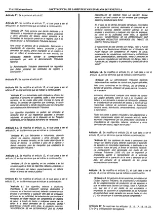 Nº 6.151 Extraordinario GACETAOFIOALDE LAREPUBLICABOLIVARIANA DE VENEZUELA 49
Artículo 7°. Se suprime el artículo 6°.
Artículo 8°. Se modifica el artículo 7°, el cual pasa a ser el
artículo 6°, en los términos que se indican a continuación:
''Artículo 6°. Toda persona que decida dedicarse a la
fabricación o importación de cigarrillos, tabaco, picaduras
y otros derivados del tabaco, estará sometida a la
formalidad de inscripción previa en el registro, que a tal
efecto llevará la Administración Tributaria Nacional.
Para Iniciar el ejercido de la producción, fabricación o
importación de cigarrlllos, tabaco, picaduras y otros
derivados del tabaco, previa inscn'pción en el registro a
que se refiere el encabezamiento de este artículo, los
interesados deberán solicitar la correspondiente
autorización por ante la Administración Tributaria
Naclonal.
La Administración Tributaria determinará los requisitos
que deben contener las solicitudes de registro y
autorización. N
Artículo 9°. Se suprime el artículo 8°.
Artículo 10. Se modifica el artículo 10, el cual pasa a ser el
artículo 8º en los términos que se indican a continuación:
''Articulo 8°. Los industria/es están obligados a ofrecer los
cigarrillos al consumo en cajetlllas, cajas u otros envases
cerrados, en las cuales debe estar impresa la marca de
fábrica, la cantidad de cigaffillos que contenga, la razón
social del fabricante y demás requisitos para las marquillas
que establezca la Administración Tributaria.
Los cigarrillos importados no podrán ser ofrecidos al
consumo sino en sus respectivos paquetes o envases
origina/es, sin petjulcio de lo dispuesto en los Tratados
celebrados por la Repúbllca Bollvarlana de Venezuela. "
Artículo 11. Se modifica el artículo 11, el cual pasa a ser el
artículo 9°, en los términos que se indican a continuación:
''Artículo 9°. Los fabricantes e industriales, deberán
ofrecer los tabacos, picaduras y otros derivados del
tabaco, en envases cerrados, en los cuales debe figurar la
marca de fábrica, la cantidad o peso de la especie y
demás requisitos para las marquillas que establezca la
Administración Tributaria. N
Artículo 12. Se modifica el artículo 12, el cual pasa a ser el
artículo 10, en los términos que se indican a continuación:
''Articulo 10. En las cajetillas, en las unidades o en los
envases según se trate de clgaffillos, tabacos, picaduras, u
otros derivados del tabaco respectivamente, se deberá
indicar el precio de venta al públlco. H
Artículo 13. Se modifica el artículo 13, el cual pasa a ser el
artículo 11, en los términos que se indican a continuación:
''Artículo 11. los cigarrillos, tabacos y picaduras,
importados o de producción nacional, destJ"nados al
consumo en el territorio nacional, deberán contener en sus
envases o envoltorios y cualquier otro tJ"po de empaque,
así como en su publicidad, las advertencias que indique el
Ministerio del Poder Popular con competencia en materia
de salud, a través de textos o imágenes acerca de /os
daños a la salud derivados de su consumo. Dichas ~
advertencias incluirán entre otras, la siguiente mención:
"ADVERTENCIA: SE HA DETERMINADO QUE El FUMAR
CIGARRILLOS ES NOCIVO PARA LA SALUD''. Slmilar
mención se hará constar en los envases que contengan
tabacos y picaduras para fumar.
En el caso de los demás derivados del tabaco, importados
o de producción nacional, destinados al consumo en el
territorio nacional, deberán contener además en sus
envases o envoltorios y cualquier otro apo de empaque,
asf como en su publicidad, entre otras, la siguiente
mención: "ADVERTENCIA: SE HA DETERMINADO QUE
CONSUMIR PRODUCTOS DERIVADOS DEL TABACO ES
NOCIVO PARA LA SALUD''.
El Reglamento de este Decreto con Rango, Valor y Fuerza
de Ley y las Resoluciones dictadas por el Ministerio del
Poder Popular con competencia en materia de salud,
establecerán las regulaciones, restricciones y prohibiciones
sobre comercialización, distribución, venta y consumo de
las especies reguladas por este Decreto con Rango, Valor y
Fuerza de Ley, dirigidas a la promoción y protección de la
salud. N
Artículo 14. Se modifica el artículo 14, el cual pasa a ser el
artículo 12, en los términos que se indican a continuación:
''Artículo 12. La Administración Tributaria Nacional,
determinará las medidas de control que juzgue apllcables,
tales como contadores en las fábricas, uso de timbres o
bandas de garantía, utllización de guías para la circulación
de la especie.
Asimismo, determinará cualquier otra medida de control
que juzgue aplicable, sobre la ruta o la circuladón del
tabaco y sus derivados o equipos de fabricación utilizados
en la elaboración de productos del tabaco, a través de sus
respectivas cadenas de suministro para la fabricación,
compra, venta, distribución, almacenamiento, importación
o exportación.
Todos los costos o gastos vinculados a las adaptaciones y
costos operacionales objeto del presente artículo, serán
asumidos fntegramente por los productores nacionales e
importadores de cigarrillos, tabacos, picaduras y otros
derivados del tabaco, según sea el caso. "
Artículo 15. Se modifica el artículo 20, el cual pasa a ser el
artículo 13, en los términos que se indican a continuación:
''Artículo 13. Los capitanes de naves o aeronaves que
vengan con destino al país, deberán suspender el expendio
de especies no importadas legalmente, o destinadas a la
circulación fuera del país, al entrar en territorio nacional.
La contravención será sancionada con multa de mil
Unidades Tributarias (1000 UT) que se impondrá al
propietario, agente o representante de la empresa
responsable de la operación de la nave o aeronave en el
pafs, sin petjuicio de la aplicación de las penas
establecidas en otras leyes. "
Artículo 16. Se modifica el artículo 21, el cual pasa a ser el
artículo 14, en los términos que se indican a continuación:
''Artículo 14. Sin petjuicio de las sanciones previstas en el
Código Orgánico Tributario, los propietarios y encargados
de los establecimientos de producción de las especies a
que se refiere este Decreto con Rango, Valor y Fuerza de
Ley, que por sf o por medio de sus empleados o
empleadas se opusieren al cumplimiento de las funciones
de control fiscal, serán penados con arresto hasta por dos
(2) días dictado por la autoridadjudicial competente."
Artículo 17. Se suprimen los artículos 15 16 17 18 19 221 1 1 I I 1
23 y 24 y la Disposición Derogatoria.
 