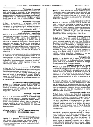 66 GACETAOFICIALDE LAREPUBLICABOLIVARIANA DE VENEZUELA Nº 6.151 Extraordinario
Plan especial de economía
Artículo s0 • Atendiendo el orden sistémico, los ministerios del
poder popular bajo la coordinación de las vicepresidencias
sectoriales del área económica y financiera y de seguridad y
soberanía alimentaría integrarán un plan especial de desarrollo
para potenciar la base económica local, subregional y regional
en una visión de país y con los otros componentes y planes
especiales.
Seguimiento y evaluación
Artículo 9°. Corresponde a la Comisión Central de
Planificación, con el apoyo del ministerio del poder popular con
competencia en materia de planificación realizar el seguimiento
y evaluación del Plan de la escala de regionalización respectivo,
referido en este Decreto con Rango, Valor y Fuerza de Ley.
De las formas organizativas
para la articulación y seguimiento
Artículo 10. El Presidente o Presidenta de la República podrá
crear las figuras organizativas que considere conveniente según
el ordenamiento jurídico vigente, para garantizar la
coordinación, apoyo y seguimiento de los pianes y obras a
ejecutarse en la escala de planificación y desarrollo espacial
respectiva a que se refiere este Decreto con Rango, Valor y
Fuerza de Ley. A tales efectos, podrá constituir en las unidades
geográficas de planificación y desarrollo un Consejo de Gestión,
con representación de las vicepresidencias sectoriales y un
Coordinador de la misma, con fines de articulación y
seguimiento.
En el respectivo decreto de creación se definirán las bases para
la construcción de las líneas programáticas dentro de los
planes nacionales para dotar a las regiones y subregiones de
apoyo logístico para la producción, formación e innovación,
infraestructura, soporte tecnológico, organización del trabajo,
estímulos económicos y sociales especiales así como su
articulación con el poder popular.
De los recursos
Artículo 11. El Presidente o Presidenta de la República
asignará los recursos necesarios para el c.;~al cum~limie~~ de
los fines aquí previstos. Las formas espec1f1cas s7r~n definidas
en el decreto que crea las unidades geograf1cas de las
respectivas escalas de regionalización., El m!nisterio del p~der
popular con competencia en econom1a. y finanzas, tendra la
responsabilidad del seguimiento de las mismas y coherencia con
el sistema nacional.
Zonas Económicas Especiales Fronterizas
Artículo 12. El Presidente o Presidenta de la RepúbliCQ podrá
decretar Zonas Económicas Especiales Fronterizas según las
dinámicas binacionales del caso, con los incentivos Y
reglamentaciones especiales contenidas en este Decreto con
Rango, Valor y Fuerza de Ley.
Ciudadelas Comerciales
y de Servicios fronterizas
Artículo 13. El Presidente o Presidenta de la República podrá
decretar establecimientos o ciudadelas comerciales y de
servicios, con condiciones especiales de comercio, aduana,
fiscales y de cualquier otra índole, a efecto de restablecer o
fomentar equilibrios en regiones fronterizas del país, aun
cuando no estén dentro de la poligonal de una zona económica
especial fronteriza.
TITULO II
RÉGIMEN TRIBUTARIO DE LAS ZONAS DE DESARROLLO
ESTRATÉGICO Y ECONÓMICAS ESPECIALES
Estímulos fiscales y aduaneros.
Artículo 14. El Presidente o la Presidenta de la República
podrá aprobar planes especiales de estímulos fiscales y
aduanales para el desarrollo de la respectiva zona dentro de un
orden sistémico coherente con el Plan de Desarrollo Económico
y Social de la Nación.
Creación de aduanas
Artículo 15. A los efectos de este Decreto con Rango, Valor y
Fuerza de Ley, podrán crearse nuevas aduanas delimitando sus
circunscripciones especiales para las áreas objeto de este
Decreto, de conformidad con las leyes de la Republica, y lo
establecido por el ministerio del poder popular con competencia
en economía y finanzas.
Autorización de operaciones
Artículo 16. El Ejecutivo Nacional a través del ministerio del
poder popular con competencia en materia de transporte
acuático y aéreo, previa solicitud motivada emitida por el
Coordinador del Consejo de Gestión, podrá otorgar autorización
para la ejecución de operaciones inherentes a la movilización de
las mercancías destinadas en las Zonas de Desarrollo
Estratégico Nacional y Zonas Económicas Especiales que
establece este Decreto con Rango, Valor y Fuerza de Ley.
Restricciones aduaneras liberadas
Artículo 17. El Presidente o Presidenta de la República, en el
decreto de creación de las Zonas de Desarrollo Estratégico,
Zonas Económicas Especiales así como Zonas Económicas
Especiales Fronterizas podrá liberar de restricciones arancelarias
y para-arancelarias, la importación de mercancías, bienes Y
servicios destinados a la construcción de la infraestructura e
instalaciones, así como las materias primas que requieran las
empresas autorizadas a operar en el ámbito geográfico de
dichas zonas. Queda excluido lo asociado a normativas de
carácter sanitario, zoosanitario, fitosanitario y los que
respondan a razones de defensa y seguridad nacional.
Descarga directa
Artículo 18. Las empresas que se instalen en las Zonas de
Desarrollo Estratégico y en las Zonas Económicas Especiales
podrán optar por el procedimiento de despacho o descarga
directa previsto en la Ley Orgánica de Aduanas.
Liberación y suspensión de tributos
Artículo 19. El pago de los impuestos que se causen por la
importación y adquisición de bienes y servicios destinados a la
construcción de la infraestructura e instalaciones, así como las
materias primas que requieran las empresas autorizadas a
operar en el ámbito geográfico de las Zonas de Desarrollo
Estratégico y en las Zonas Económicas Especiales, podrán
quedar suspendidos hasta tanto se inicien las operaciones de la
empresa.
El Presidente o Presidenta de la República, podrá establecer un
régimen suspensivo para el pago del impuesto sobre la renta
que se cause por los enriquecimientos obtenidos por las
empresas instaladas en dichas Zonas de Desarrollo Estratégico
y Económicas Especiales, hasta tanto se inicien sus operaciones
regulares y con un marco de gradualidad en el mismo
atendiendo metas de producción.
Satisfacción del mercado local
Artículo 20. Las condiciones para el disfrute de los beneficios
aquí contemplados serán establecidas mediante el decreto de
creación de la respectiva unidad geografía de planificación y
desarrollo por parte del Presidente o Presidenta de la República.
Los bienes producidos por las empresas instaladas en el ámbito
espacial de las Zonas de Desarrollo Estratégico y Económicas
Especiales deberán destinarse a la atención del sentido
estratégico de las mismas, en el marco del Plan de Desarrollo
Económico y Social de la Nación, priorizando las necesidades
internas del país.
Pago de tributos
Artículo 21. Las empresas autorizadas a operar en el ámbito
geográfico de las Zonas de Desarrollo Estratégico y en las
Zonas Económicas Especiales retendrán la totalidad del
Impuesto al Valor Agregado que le haya sido facturado y lo
enterarán conforme al cronograma de amortización que al
efecto indique el Presidente o Presidenta de la República
mediante Decreto. Los proveedores tendrán derecho a deducir
la totalidad de las retenciones, aún cuando ellas no hubieren
sido enteradas.
 
