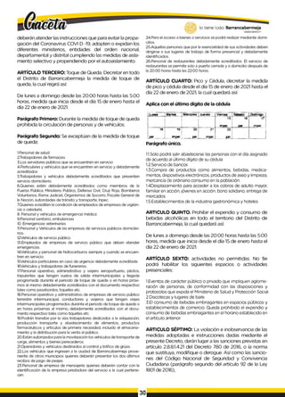 deberán atender las instrucciones que para evitar la propa­
gación del Coronavirus COVI D -19, adopten o expidan los
diferentes ministerios, entidades del orden nacional,
departamental y distrital cumpliendo las medidas de aisla­
miento selectivo y propendiendo por el autoaislamiento.
ARTÍCULO TERCERO: Toque de Queda. Decretar en todo
el Distrito de Barrancabermeja la medida de toque de
queda, la cual regirá así:
De lunes a domingo desde las 20:00 horas hasta las 5:00
horas, medida que inicia desde el día 15 de enero hasta el
día 22 de enero de 2021.
Parágrafo Primero: Durante la medida de toque de queda
prohibida la circulación de personas y de vehículos.
Parágrafo Segundo: Se exceptúan de la medida de toque
de queda:
I.Personal de salud
2Trabajadores de farmacias
3.Los servidores públicos que se encuentren en servicio
4.Particulares y vehículos que se encuentren en servicio y debidamente
acreditados
5.Trabajadores y vehículos debidamente acreditados que presenten
servicio domiciliario.
6.Quienes estén debidamente acreditados como miembros de la
Fuerza Pública, Ministerio Público, Defensa Civil, Cruz Roja, Bomberos
Voluntarios, Rama Judicial, Organismos de Socorro, Fiscalía General de
la Nación, autoridades de tránsito y transporte, Inpec.
7.Quienes acrediten la condición de empleados de empresas de vigilan­
cia o celaduría.
8. Personal y vehículos de emergencia médica
9.Personal sanitario, ambulancias
10. Emergencias veterinarias
II.Personal y Vehículos de las empresas de servicios públicos domicilia­
rios.
12Vehículos de servicio público
13.Empleados de empresas de servicio público que deban atender
emergencias.
14.Vehículos y personal de hidrocarburos siempre y cuando se encuen­
tren en servicio.
15.Vehículos particulares en caso de urgencia debidamente acreditada
16Vehículos y trabajadores de funerarias.
17.Personal operativo, administrativo y viajero aeroportuario, pilotos,
tripulantes que tengan vuelos de salida intermunicipales y llegada
programada durante el periodo de toque de queda o en horas próxi­
mos al mismo debidamente acreditados con el documento respectivo
tales como pasabordos, tiquetes etc.
18.Personal operativo y administrativo de empresas de servicio público
terrestre intermunicipal, conductores y viajeros que tengan viajes
intermunicipales programados durante el periodo de toque de queda o
en horas próximas al mismo, debidamente acreditados con el docu­
mento respectivo tales como tiquetes etc.
19.Podrán transitar por la vías trabajadores dedicados a la adquisición,
producción transporte y abastecimiento de alimentos, productos
farmacéuticos y artículos de primera necesidad, incluido el almacena­
miento y la distribución para la venta al público.
20.Están autorizados para la movilización los vehículos de transporte de
carga, alimentos y bienes perecederos.
21.Operadores y vehículos destinados al control y tráfico de grúas.
22.Los vehículos que ingresen a la ciudad de Barrancabermeja prove­
niente de otros municipios quienes deberán presentar los dos últimos
recibos de pago de peajes.
23.Personal de empresa de mensajería quienes deberán contar con la
identificación de la empresa prestadora del servicio a la cual pertene­
cen.
lo tiene todo. Barrancabermeja
GOBIERNOraSTOTTAUO
24.Para el acceso a bienes o servicios se podrá realizar mediante domi­
cilios.
25.Aquellas personas que por la esencialidad de sus actividades deben
dirigirse a sus lugares de trabajo de forma presencial y debidamente
identificados.
26.Personal de restaurantes debidamente acreditados. El servicio de
restaurantes se permite solo a puerta cerrada y a domicilio después de
la 20:00 horas hasta las 22:00 horas.
ARTÍCULO CUARTO: Pico y Cédula, decretar la medida
de pico y cédula desde el día 15 de enero de 2021 hasta el
día 22 de enero de 2021, la cual quedará así:
Aplica con el último dígito de la cédula
Lunes Martes Macotes Jueves Viernes Sábado Dom ngo
■
■ ' ' ( ' ' 15
impar
te
p*
17 1
im p a r
te
par
19
impar
20 Z1
par impar
22
par.
l
Parágrafo único.
1.1.Solo podrá salir abastecerse las personas con el día asignado
de acuerdo al último dígito de su cédula
1.2.Servicio de bancos
1.3.Compra de productos como alimentos, bebidas, medica­
mentos, dispositivos electrónicos, productos de aseo y limpieza,
mercancía (le ordinario consumo en la población.
1.4Desplazamiento para acceder a los cobros de adulto mayor,
familiar en acción, jóvenes en acción, bono solidario, entrega de
mercados.
1.5.Establecimientos de la industria gastronómica y hoteles.
ARTICULO QUINTO. Prohibir el expendio y consumo de
bebidas alcohólicas en todo el territorio del Distrito de
Barrancabermeja, la cual quedará así:
De lunes a domingo desde las 20:00 horas hasta las 5:00
horas, medida que inicia desde el día 15 de enero hasta el
día 22 de enero de 2021.
ARTÍCULO SEXTO: actividades no permitidas. No §e
podrá habilitar los siguientes espacios o actividades
presenciales:
1.Eventos de carácter público o privado que impliquen aglome­
ración de personas, de conformidad con las disposiciones y
protocolos que expida el Ministerio de Salud y Protección Social.
2.Discotecas y lugares de baile.
3.El consumo de bebidas embriagantes en espacios públicos y
establecimientos de comercio. Queda prohibido el expendio y
consumo de bebidas embriagantes en el horario establecido en
el artículo anterior.
ARTICULO SÉPTIMO: La violación e inobservancia de las
medidas adoptadas e instrucciones dadas mediante el
presente Decreto, darán lugar a las sanciones previstas en
artículo 2.8.8.1.4.21 del Decreto 780 de 2016, o ía norma
que sustituya, modifique o derogue. Así como las sancio­
nes del Código Nacional de Seguridad y Convivencia
Ciudadana (parágrafo segundo del artículo 92 de la Ley
1801 de 2016),
30
 