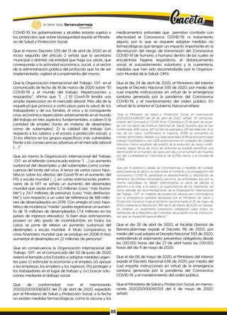 lo tiene todo. Barrancabermeja
GOBIERNODBTRTTAUt.
COVID-19, los gobernadores y alcaldes estarán sujetos a
los protocolos que sobre bioseguridad expida el Ministe­
rio de Salud y Protección Social.
Que el mismo Decreto 539 del 13 de abril de 2020 en el
inciso segundo del artículo 2 señala que la secretaría
municipal o distrital, ola entidad que haga sus veces, que
corresponda a la actividad económica, social, o al sector
de la administración pública del protocolo que ha de ser
implementado, vigilará el cumplimiento del mismo.
medicamentos antivirales que permitan combatir con
efectividad el Coronavirus COVID-19, ni tratamiento
alguno, por lo que se requiere adoptar medidas no
farmacológicas que tengan un impacto importante en la
disminución del riesgo de transmisión del Coronavirus
COVID-19 de humano a humano dentro de las cuales se
encuéntrala higiene respiratoria, el distanciamiento
social, el autoaislamiento voluntario y la cuarentena,
medidas que han sido recomendadas por la Organiza­
ción Mundial de la Salud -OMS-
Que la Organización Internacional del Trabajo -OIT- en el
comunicado de fecha de 18 de marzo de 2020 sobre "El
COVID-19 y el mundo del trabajo: Repercusiones y
respuestas”, afirma que "[ ...] El Covid-19 tendrá una
amplia repercusión en el mercado laboral. Más allá de la
inquietud que provoca a corto plazo para la salud de los
trabajadores y de sus familias, el virus y la consiguiente
crisis económica repercutirán adversamente en el mundo
del trabajo en tres aspectos fundamentales, a saben 1) la
cantidad de empleo (tanto en materia de desempleo
como de subempleo); 2) la calidad del trabajo con
respecto a los salarios y el acceso a protección social); y
3) los efectos en los grupos específicos más vulnerables
frente a las consecuencias adversas en el mercado laboral
[... ]”
Que así mismo la Organización Internacional del Trabajo
-OIT- en el referido comunicado estima "[ ...] un aumento
sustancial del desempleo y del subempleo como conse­
cuencia del brote del virus, A tenor de varios casos hipo­
téticos sobre los efectos del Covid-19 en el aumento del
PIS a escala mundial [...], en varias estimaciones prelimi­
nares de la OIT se señala un aumento del desempleo
mundial que oscila entre 5,3 millones (caso "más favora­
ble”) y 24,7 millones de personas (caso "más desfavora­
ble"), con respecto a un valor de referencia de 188 millo­
nes de desempleados en 2019. Con arreglo al caso hipo­
tético de incidencia "media" podría registrarse un aumen­
to de 13 millones de desempleados (7,4 millones en los
países de ingresos elevados). Si bien esas estimaciones
poseen un alto grado de incertidumbre, en todos los
casos se pone de relieve un aumento sustancial del
desempleo a escala mundial. A título comparativo, la
crisis financiera mundial que se produjo en 2008-9 hizo
aumentar el desempleo en 22 millones de personas".
Que en consecuencia la Organización Internacional del
Trabajo -OIT- en el comunicado del 30 de junio de 2020
reiteró el llamado a los Estados a adoptar medidas urgen­
tes para (i) estimular la economía y el empleo; (ií) apoyar
a las empresas, los empleos y los ingresos; (fii) proteger a
los trabajadores en el lugar de trabajo y, (iv) buscar solu­
ciones mediante el diálogo social.
Que de conformidad con el memorando
2020220000083833 del 21 de abril de 2020, expedido
por el Ministerio de Salud y Protección Social, a la fecha
no existen medidas farmacológicas, como la vacuna y los
Que el día 24 de abril de 2020, el Ministerio del Interior
expide el Decreto Nacional 593 de 2020, por medio del
cual imparte instrucciones en virtud de la emergencia
sanitaria generada por la pandemia del Coronavirus
COV1D-19, y el mantenimiento del orden público. En
virtud de lo anterior el Gobierno Nacional refiere:
"Que el Ministerio de Salud y Protección Social, en memorando
202022000086563 del 24 de abril de 2020, señaló: "El comporta­
miento del Coronavirus COVID-19 en Colombia a 23 de abril, de acuer­
do con los datos del Instituto Nacional de Salud, muestra que se han
confirmado 4561 casos, 927se han recuperado y 215han fallecido. A su
vez, de los casos confirmados la mayoría, 87,8% se encuentra en
manejo domiciliario, debido a su baja severidad, 4,9% se encuentra bajo
manejo hospitalario y solo 2,6% se encuentran en unidades de cuidado
intensivo, como resultado del análisis de la evolución de casos confir­
mados, según fecha de inicio de síntomas es posible identificar una
disminución en el número de casos por díay en el número de muertes
por día. La letalidad en Colombia es de 4,25%, menor a la mundial de
7,06%,
Que por lo anterior y dadas las circunstancias y medidas de cuidado
para preservar la saludy la vida, evitar el contacto y la propagación del
coronavirus COVID-19, garantizar el abastecimiento y disposición de
alimentos de primera necesidady servicios, las actividades que por su
misma naturaleza no deben interrumpirse so pena de afectar el
derecho a la vida, a la salud y la supervivencia de los habitantes, así
como atender las recomendaciones de la Organización Internacional
del Trabajo -OIT- en materia de protección laboral yen concordancia
con la emergencia sanitaria declarada por el Ministerio de Salud y
Protección Social en toda el territorio nacional hasta el 30 de mayo de
2020, mediante la Resolución 385 del 12de marzo de 2020, es necesa­
rio ordenar un aislamiento preventivo obligatorio para todos los
habitantes de la República de Colombia, de acuerdo con las instruccio­
nes que se impartirán para el efecto".
Que el día 26 de abril de 2020, el Alcalde Distrital de
Barrancabermeja expide el Decreto 116 de 2020, por
medio del cual adopta el Decreto Nacional 593 de 2020,
extendiendo el aislamiento preventivo obligatorio desde
las (00:00) horas del día 27 de abril hasta las (00:00)
horas del día 1
1de mayo de 2020.
Que el día 06 de mayo de 2020, el Ministerio del Interior
expide el Decreto Nacional 636 de 2020, por medio del
cual imparte instrucciones en virtud de la emergencia
sanitaria generada por la pandemia del Coronavirus
COVID-19, y el mantenimiento del orden público.
Que el Ministerio de Salud y Protección Social, en memo­
rando 202022000095703 del 6 de mayo de 2020,
señaló:
88
 