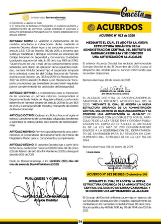 lo tiene todo. Barrancabermeja
GOBIERNOHSTRTTAUÜ
2. Discotecas y lugares de baile.
3. E! consumo de bebidas embriagantes en espacios públicos y
establecimientos de comercio. Queda prohibido el expendio y
consumo de bebidas embriagantes en el horario establecido en el
artículo anterior.
ARTICULO SEXTO: La violación e inobservancia de las
medidas adoptadas e instrucciones dadas mediante el
presente Decreto, darán lugar a las sanciones previstas en
artículo 2.8.8.1.4.21 del Decreto 780 de 2016, o la norma que
sustituya, modifique o derogue. Así como las sanciones del
Código Nacional de Seguridad y Convivencia Ciudadana
(parágrafo segundo del artículo 92 de la Ley 1801 de 2016),
“Quien incurra en uno o más de los comportamiento antes
señalados, será objeto de aplicación de las siguientes medi­
das... numeral 4 Multa General Tipo 4; suspensión temporal
de la actividad; como las del Código Nacional de Tránsito
acorde con el Decreto Ley 1383 de 2010 y la Resolución No.
3027 de 2010 numeral C-14 literal e, de! Ministerio de Trans­
porte y las normas que en materia de salud estén reguladas
para el cumplimiento de los protocolos de bioseguridad.
ARTÍCULO SEPTIMO: La competencia para la imposición
de las sanciones en primera instancia corresponderá al
Departamento de Policía del Magdalena Medio, conforme lo
determina el numeral tercero del artículo 209 de la Ley 1801
de 2016 y a la Inspección de Tránsito y Transporte del Distrito
de Barrancabermeja.
ARTICULO OCTAVO: Ordenar a la Policía Nacional vigilar el
estricto cumplimiento de las medidas adoptadas, tendientes
a garantizar el orden público en el Distrito de Barrancaber-
meja.
ARTÍCULO NOVENO: Remitircopia del presente acto admi­
nistrativo al Comandante del Departamento de Policía del
Magdalena Medio para su conocimiento y cumplimiento.
ARTÍCULO DÉCIMO: El presente Decreto rige a partir de la
fecha de su publicación hasta las 00:00 horas del día cinco
(05) de febrero del año Dos Mil Veintiuno (2021) y deroga el
decreto 009 de 2021.
Dado en Barrancabermeja, a los veintidós (22)) días del
mes de enero de Dos Mil Veintiuno (2021)
ACUERDOS
ACUERDO N° 013 de 2020
MEDIANTE EL CUAL SE ADOPTA LA NUEVA
ESTRUCTURA ORGÁNICA DE LA
ADMINISTRACIÓN CENTRAL DEL DISTRITO DE
BARRANCABERMEJA Y SE CONCEDE
UNA AUTORIZACIÓN AL ALCALDE
El anterior Acuerdo Distrital, fue recibido del Honorable
Concejo Distrital el día 31 Diciembre de 2020, y pasa al
despacho deL alcalde para su sanción informando que
no existen objeciones.
Barrancabermeja, 08 de enero de 2021
G o l C6 v e 2
CA R M EN CELIN A IBANEZ ELAM
J e fe O ficin a A s e s o r a Ju ríd ica
EL ALCALDE DISTRITAL DE BARRANCABERMEJA,
SANCIONA EL PRESENTE ACUERDO Nro. 013 de
2020 “MEDIANTE EL CUAL SE ADOPTA LA NUEVA
ESTRUCTURA ORGÁNICA DE LA ADMINISTRACIÓN
CENTRAL DEL DISTRITO DE BARRANCABERMEJA Y SE
CONCEDE UNA AUTORIZACIÓN AL ALCALDE" DE
CONFORMIDAD CON LO DISPUESTO POR EL ARTI­
CULO 76 DE LA LEY 136 DE 1994 Y ORDENA PUBLI­
CACION TAL COMO LO ESTABLECE EL ARTICULO
65 DE LA LEY 1437 DE 2011 CONJUNTAMENTE
ENVÍESE A LA GOBERNACIÓN DEL DEPARTAMEN­
TO DE SANTANDER PARA SU REVISIÓN EN CUM­
PLIMIENTO DEL ARTICULO 82 DE LA LEY 136 DE
1994.
Barrancabermeja, 08 de enero de 2021
ACUERDO N° 013 DE 2020 (Diciembre 14)
MEDIANTE EL CUAL SE ADOPTA LA NUEVA
ESTRUCTURA ORGÁNICA DE LA ADMINISTRACIÓN
CENTRAL DEL DISRITO DE BARRANCABERMEJA, Y
SE CONCEDE UNA AUTORIZACIÓN AL ALCALDE
El Concejo del Distrital de Barrancabermeja, en ejercicio de
sus facultades constitucionales y legales, especialmente las
conferidas en los numerales 3 y 6 del artículo 313de la cons­
titución política, ley 489 de 1998, ley136de 1994y ley1551de
2012.
94
 