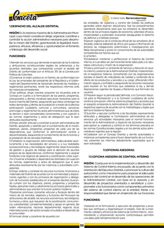 1.DESPACHO DEL ALCALDE DISTRITAL
MISIÓN Es la instancia máxima de la Administración Muni­
cipal, cuya misión consiste en dirigir, organizar, coordinar y
controlar la acción administrativa necesaria para desarro­
llar la misión del Distrito, garantizando la legalidad, trans­
parencia, eficacia, eficiencia y oportunidad en el fomento
y liderazgo del desarrollo social.
FUNCIONES:
1.Atender los servicios que demande el ejercido de las fundones
y atribuciones constitucionales legales las ordenanzas y los
acuerdos distritales, que corresponda cumplir al alcalde del
Distrito de conformidad con el Artículo 315 de la Constitución
Política de Colombia.
2.Conservar el orden público en el Distrito, de conformidad con
la Ley, las emanadas del presidente de la República y el Gober­
nador del Departamento de Santander, dictando las medidas y
reglamentos pertinentes, rendir tos respectivos informes ante
las instancias competentes.
3.Fijar políticas, dirigir, orientar, proponer los Acuerdos ante el
Concejo en cuanto a la formulación de los planes, programas,
presupuestos y demás iniciativas ejecutivas necesarias para la
buena marcha del Distrito, asegurando que éstos contengan las
reales demandas y ofertas de la población a través de la efectiva
participación ciudadana, comunal y comunitaria; sancionar,
promulgar y reglamentar los actos administrativos que de éstos
se deriven y sean considerados convenientes y con sujeción a
las normas, reglamentos y actos de delegación que le sean
atribuidos expresamente.
4.Dirigir, presidir, articular y controlar la acción administrativa del
Distrito, apoyando y velando por el cumplimiento de la misión,
objetivos, planes, programas, proyectos de cada una de las
dependencias que conforman la administración central y
descentralizada, asegurando el cumplimiento de las funciones y
la prestación de los servidos Distritales.
5.Fortalecer la organización administrativa, adecuándola opor­
tunamente a las necesidades del servicio y a sus realidades
socioeconómicas y tecnológicas reglamentar áreas funcionales
de gestión o grupos de trabajo para la atención de asuntos
propios de las dependencias, conformar reglamentar y asignar
fundones a los órganos de asesoría y coordinación, crear, supri­
mir o fusionar entidades o dependencias distritales con sujeción
las normas, reglamentos y actos de delegación que le sean
atribuidos expresamente por las instancias y autoridades com­
petentes.
6.Dirigir, ordenar y contralar los recursos humanos, financieros y
materiales del Distrito de acuerdo con la normatividad y disposi­
ciones vigentes y con los principios de organización y delega­
ción de funciones establecidos en el presente decreto, buscan­
do cumplir con los objetivos, planes, programas y proyectos
f¡jados, aplicando clara y cabalmente los principios gerenciales y
administrativos que orientan la función pública moderna.
7.Gestionar, promover, concertar, articular y focalizar dentro del
marco de los servidos, objetivos y funciones del Municipio las
atribuciones del alcalde, los recursos económicos, tecnológicos,
humanos y otros, que requieran de la coordinación, concurren­
cia, subsidiaridad, complementariedad y apoyo en general, del
orden internacional, nacional, departamental, regional, local,
interinstitucional y del sector privado vinculados al desarrollo de
la comunidad.
8.Formular, dirigir y coordinar de acuerdo con
las entidades de vigilancia y control del Estado las políticas
generales sobre régimen disciplinario, fijar los procedimientos
operativos disciplinarios para que los procesos se desarrollen
dentro de los principios legales de economía, celeridad, eficacia,
imparcialidad y publicidad, buscando salvaguardar el derecho
de defensa y el debido proceso.
9.Ejercer vigilancia de la conducta oficial de los servidores de la
Alcaldía, ordenar adelantar de oficio, por queja o información de
terceros las indagaciones preliminares e investigaciones por
faltas disciplinarias y poner en conocimiento de las autoridades
competentes los hechos que así
lo ameriten.
10.Establecer, mantener y perfeccionar el Sistema de Control
Interno, el cual debe ser permanentemente adecuado a la natu­
raleza, estructura y misión de la organización.
11.Creary promover un ambiente de Servicio y Atención al Usua­
rio interno y externo de laAdministración Distrital, implementan-
do el respectivo Sistema, concertando con las organizaciones
sociales el diseño de indicadores de calidad y contenido de la
oferta de los productos y servidos a su cargo, ofreciendo infor­
mación segura y confiable y asegurando las acciones necesarias
para resolver en los términos que establece la ley y demás
disposiciones vigentes las Quejas y Reclamos que formulen los
usuarios.
12.Preparar según la periodicidad definida, a la Comisión Nacio­
nal para la Moralización y a la Comisión ciudadana de lucha
contra lacorrupción, informe sobre los proyectos y acciones que
al respecto emprenda la Administración del Distrito durante la
respectiva vigencia de acuerdo con la metodología y reglas que
defina el Gobierno Nacional.
13.Suscribir y ejecutar conforme a las facultades expresamente
atribuidas y delegadas la Contratación administrativa de los
servicios y/o actividades necesarias para el normal funciona­
miento de la Administración y disponer las acciones necesarias
para ejercer su vigilancia y control en los términos previstos en
las normas Constitucionales, legales y en los demás actos admi­
nistrativos vigentes que la regulan.
14.Colaborar con el Concejo Distrital y demás autoridades e
instancias competentes para el buen desempeño de sus funcio­
nes, presentar los informes debidamente soportados que le
sean solicitados.
1.1.OFICINAS ASESORAS:
1.1.1.OFICINA ASESORA DE CONTROL INTERNO
MISIÓN: Coadyuvar en la implementación y desarrollo del
Sistema de Control Interno, encausado, de acuerdo con la
orientación del Ejecutivo Distrital, a promover la cultura del
autocontrol, como mecanismo para propiciar el adecuado
ejercicio del control en el desarrollo de las operaciones de
la Administración Central, con base en la asesoría y en
desarrollo de proyectos orientados a sensibilizar y com­
prometer a los funcionarios como componentes primarios
del sistema de control interno en la entidad, frente a la
responsabilidad que tienen en el ejercido de sus funciones.
FUNCIONES:
1.Asesorar en la formulación y ejecución de programas y prue­
bas que verifiquen y diagnostiquen el estado, nivel de cumpli­
miento, calidad y eficiencia del sistema de Control Interno ,reco­
mendando y proponiendo acciones correctivasque permitan
una adecuada retroalimentación para
99
 