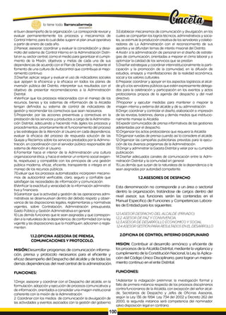 lo tiene todo. Barrancabermeja
GOBIERNODBTRTTAUO
el buen desempeño de la organización. Le corresponde revisar y
evaluar permanentemente los procesos y mecanismos de
Control Interno, para lo cual debe sugerir el plan anual operativo
a partir de enero de cada año.
2.Planear, asesorar, coordinar y evaluar la consolidación y desa­
rrollo del sistema de Control Interno en la Administración Distri­
tal en su sector central, como el medio para garantizar el cumpli­
miento de la Misión, objetivos y metas de cada una de sus
dependencias de acuerdo con el Plan de Desarrollo, mediante el
fomento de una cultura de Autocontrol que contribuya al mejo­
ramiento continuo.
3.Diseñar, aplicar, seguir y evaluar el uso de indicadores sociales
que apoyen la eficiencia y la eficacia en todos los planes de
inversión pública del Distrito, interpretar sus resultados con el
objetivo de presentar recomendaciones a la Administración
Distrital.
4Verificar que los procesos relacionados con el manejo de los
recursos, bienes y los sistemas de información de la Alcaldía
tengan definidos su sistema de control de indicadores de
gestión y recomendar los correctivos que sean necesarios.
5.Propender, por las acciones preventivas y correctivas en la
prestación de los servicios y productos a cargo de laAdministra­
ción Distrital, adecuando y haciendo más ágiles los procesos y
procedimientos, prioritariamente et funcionamiento del proceso
y las estrategias de la Atención al Usuario en cada dependencia,
evaluar la eficacia del proceso de respuesta solución de las
Quejas y Reclamos sobre los servicios prestados por la Adminis­
tración, en coordinación con el servidor público responsable del
sistema de Atención al Usuario.
6.Fomentar hacia el interior de la Administración una cultura
organizacional ética, y hacia el exterior un entorno social exigen­
te, respetuoso y compatible con los principios de una gestión
pública moderna, eficaz, eficiente, transparente e integra en el
manejo de los recursos públicos.
7.Evaluar que los procesos automatizados incorporen mecanis­
mos de autocontrol verificable, claro, seguro y confiable que
satisfagan las necesidades de información y comunicación.
8Verificar la exactitud y veracidad de la información administra­
tiva y financiera.
9.Garantizar que la actividad y gestión de las operaciones admi­
nistrativas se desenvuelvan dentro del debido respeto y obser­
vancia de las disposiciones legales, reglamentarias y normativas
vigentes, sobre Contratación, Administración presupuesta,
Gasto Público y Gestión Administrativa en general.
10.Las demás funciones que le sean asignadas y que correspon­
dan a la naturaleza de ladependencia, de conformidad con la ley
vigente y las disposiciones que la modifiquen, adicionen o regla­
menten.
3.Establecer mecanismos de comunicación y divulgación, en los
cuales se compartan los logros técnicos, administrativos y socia­
les, se estimule la producción creativa de los servidores y colabo­
radores de La Administración con el reconocimiento de sus
aportes y se difundan temas de interés misional del Distrito.
4.Asistir a la administración de personal en el diseño de estrate­
gias de comunicación, orientadas a mejorar el clima laboral y a
optimizar la calidad de los servicios que se prestan
5.Diseñar estrategias y coordinar interinstitucionalmente la parti­
cipación y la promoción de la comunidad, en la difusión de
estudios, ensayos y manifestaciones de la realidad económica,
social y los valores culturales.
6.Preparar, coordinar y apoyar en los aspectos logísticos al alcal­
de y/o a los servidores públicos que estén expresamente delega­
dos para la celebración y participación en los eventos y actos
protocolarios propios de la agenda del despacho y del nivel
directivo.
7.Proponer y ejecutar medidas para mantener o mejorar la
imagen interna y externa del alcalde y de su administración.
8.Dirigir, coordinar y controlar el diseño, elaboración e impresión
de las revistas, boletines, diarios y demás medios que institucio­
nalmente maneje la Alcaldía.
9.Expedir comunicados de prensa informativos de tas gestiones
adelantadas por el despacho.
10.ürganizar los actos protocolarios que requiera la Alcaldía
1
1
.Organizar ruedas de prensa cuando así lo considere el alcalde.
12.Organizar las campañas publicitarias previstas para la ejecu­
ción de los diversos programas de la Administración.
13.Dirigir y administrar la Gaceta Distrital y velar por su cumplida
publicación.
14.Diseñar adecuados canales de comunicación entre la Admi­
nistración Distrital y la comunidad en general
15.Las demás que surjan de la naturaleza de la dependencia o le
sean asignadas por autoridad competente.
1.2.ASESORES DE DESPACHO
Esta denominación no corresponde a un área o sectorial
dentro la organización, tratándose de cargos dentro del
nivel asesor, sus funciones serán las contenidas en el
Manual Especifico de Funciones y Competencias Labora­
les de Entidad para los siguientes:
1.2.1.ASESORDESPACHO DEL ALCALDE (PRIVADO)
1.2.2. ASESOR DE PAZ Y CONVIVENCIA.
1.2.3.ASESORDE DESARROLLO ECONOMICO YSOCIAL
1.2.4ASESOR GESTIÓNPARA RESULTADOSEN EL DESARROLLO
1.1.2.OFICINA ASESORA DE PRENSA,
COMUNICACIONES Y PROTOCOLO.
MISIÓN:Desarrollar programas de comunicación informa­
ción, prensa y protocolo necesarios para el eficiente y
eficaz desempeño del Despacho del alcalde y de todas las
demás dependencias del nivel central de la administración.
2.OFICINA DE CONTROL INTERNO DISCIPLINARIO
MISION: Contribuir al desarrollo armónico y eficiente de
los procesos de la Alcaldía Distrital, mediante la vigilancia y
cumplimiento de la Constitución Nacional, la Ley, la Aplica­
ción del Código Único Disciplinario, para lograr un mejora­
miento continuo en el ente Distrital.
FUNCIONES: FUNCIONES:
1.Dirigir, asesorar y coordinar con el Despacho del alcalde, en la
formulación, adopción y ejecución de procesos comunicativos y
de información, orientados a consolidar una imagen institucional
coherente con la misión de la Administración.
2. Coordinar con los medios de comunicación la divulgación de
las actividades y eventos asociados con la gestión del gobierno
1.Adelantar la indagación preliminar, la investigación formal y
fallo de primera instancia respecto de los procesos disciplinarios
contra funcionarios de la Alcaldía, con excepción del señor alcal­
de, Secretarios de Despacho y Jefes de Oficinas Asesoras,
según la Ley 136 de 1994. Ley 734 del 2002 y Decreto 262 del
2000, la segunda instancia será competencia del nominador.
salvo disposición legal en contrario.
100.
 