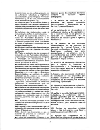 Permanencia y. en su caso, Reconocimiento
en los términos que fije esta Ley;
VIII. Autorizar para la Educación Básica y
evaluación obligatorios a que se refiere esta
teyf
a—Promoción,—el—Reconocimiento—y—la
Permanencia en el Servicio, on términos de las
Permanencia y, en su caso, Reconocimiento,
Educativas -los Organismos
Descentralizados,—y—verificar—la—debida
Organismos Descentralizados la información
generalizada—e—individualizada—que—sea
necesaria para el cumplimiento de esta Ley:
XV. Establecer los mecanismos mediante los
fíe—gubernamentales—y—padres—de—familia
participarán—como—observadores—en—los
refiere esta Ley;
XVII. Aprobar—los—componentes—de—te
evaluación del programa a que se refiere el
XVIII.—Expedir los lineamientos a que se
docentes que se desempeñarán de manera
temporal en funciones técnico
pedagógicas;
f) La difusión de resultados de la
evaluación del Ingreso, Promoción,
Reconocimiento y Permanencia en el
Servicio Profesional Docente;
g) La participación de observadores de
instituciones públicas y de organizaciones
de la sociedad civil en los procesos de
aplicación de instrumentos de los
concursos de oposición para el Ingreso y
Promoción, y
h) La emisión de los resultados
individualizados de los procesos de
evaluación del Personal Docente y del
Personal con Funciones de Dirección y de
Supervisión, resultados que serán
acompañados de un dictamen con las
recomendaciones que deberá atender el
personal para regularizarse o cumplir las
acciones de mejora continua.
IV. Autorizar los parámetros e indicadores
para el Ingreso, la Promoción, el
Reconocimiento y la Permanencia, así
como las etapas, aspectos y métodos de
evaluación obligatorios;
V. Asesorar a las autoridades educativas en
la formulación de sus propuestas para
mantener actualizados los parámetros e
indicadores de desempeño para docentes,
directivos y supervisores;
VI. Supervisar los procesos de evaluación y
la emisión de los resultados previstos en el
Servicio;
VII. Validar la idoneidad de los parámetros e
indicadores, de conformidad con los
perfiles aprobados por las Autoridades
Educativas, en relación con la función
correspondiente en la Educación Básica y
Media Superior, para diferentes tipos de
entornos;
VIII. Aprobar los elementos, métodos,
etapas y los Instrumentos para llevar a
cabo la evaluación en el Servicio;
IX. Aprobar los componentes de la
evaluación del programa a que se refiere el
 