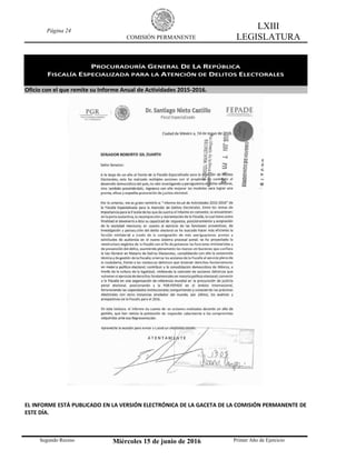 Página 24
COMISIÓN PERMANENTE
LXIII
LEGISLATURA
Segundo Receso Miércoles 15 de junio de 2016 Primer Año de Ejercicio
PROCURADURÍA GENERAL DE LA REPÚBLICA
FISCALÍA ESPECIALIZADA PARA LA ATENCIÓN DE DELITOS ELECTORALES
Oficio con el que remite su Informe Anual de Actividades 2015-2016.
EL INFORME ESTÁ PUBLICADO EN LA VERSIÓN ELECTRÓNICA DE LA GACETA DE LA COMISIÓN PERMANENTE DE
ESTE DÍA.
 