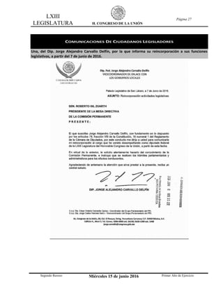 LXIII
LEGISLATURA H. CONGRESO DE LA UNIÓN
Página 27
Segundo Receso Miércoles 15 de junio 2016 Primer Año de Ejercicio
COMUNICACIONES DE CIUDADANOS LEGISLADORES
Una, del Dip. Jorge Alejandro Carvallo Delfín, por la que informa su reincorporación a sus funciones
legislativas, a partir del 7 de junio de 2016.
 