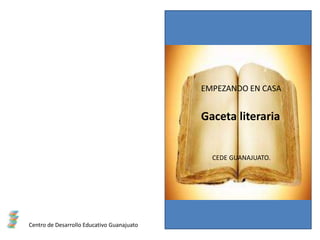 EMPEZANDO EN CASA
Gaceta literaria
CEDE GUANAJUATO.
Centro de Desarrollo Educativo Guanajuato
 
